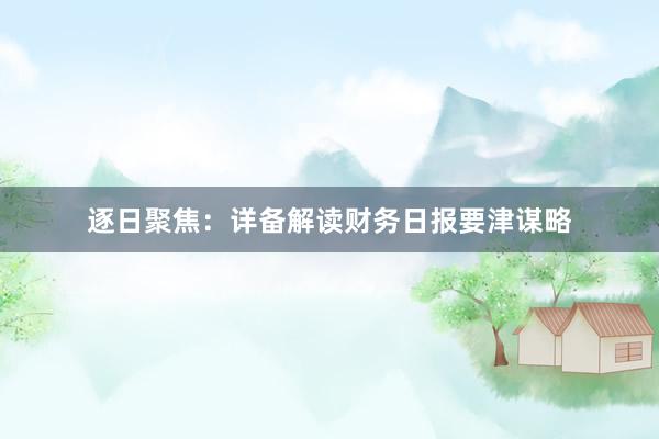 逐日聚焦：详备解读财务日报要津谋略