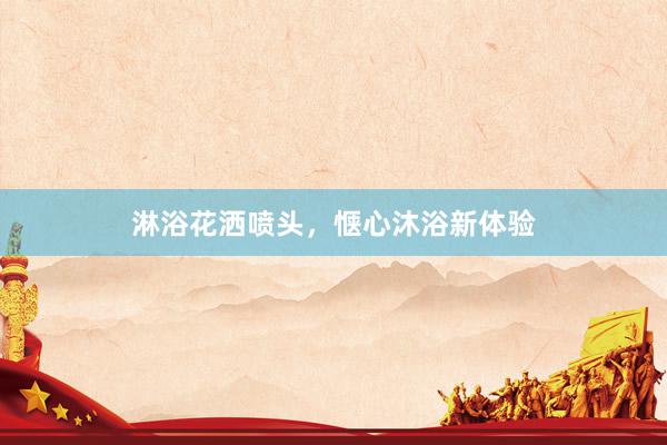 淋浴花洒喷头，惬心沐浴新体验